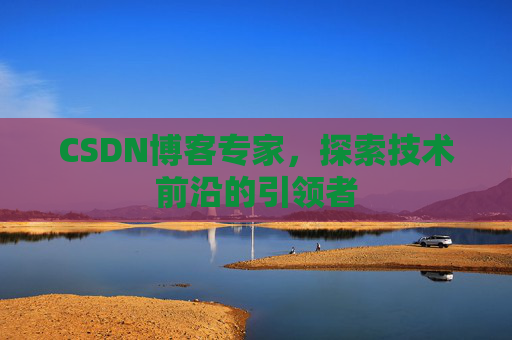 CSDN博客专家，探索技术前沿的引领者